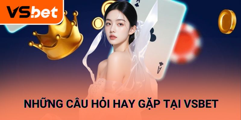 Những câu hỏi người chơi hay gặp khi tham gia VSBET